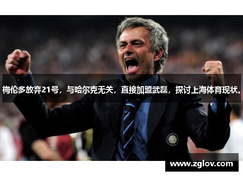 梅伦多放弃21号，与哈尔克无关，直接加盟武磊，探讨上海体育现状。